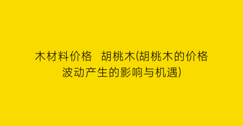 木材料价格  胡桃木(胡桃木的价格波动产生的影响与机遇)